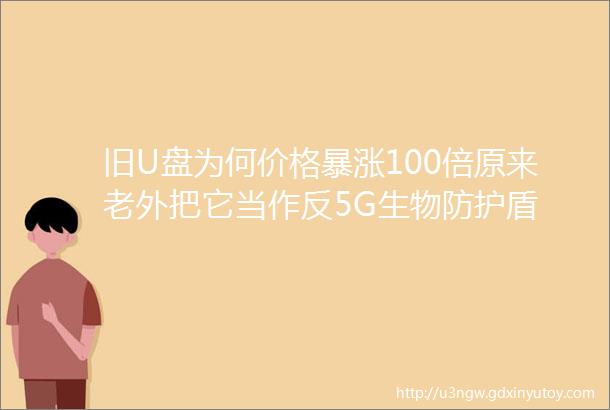 旧U盘为何价格暴涨100倍原来老外把它当作反5G生物防护盾